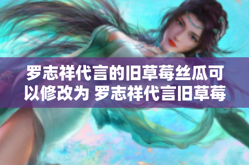 罗志祥代言的旧草莓丝瓜可以修改为 罗志祥代言旧草莓丝瓜，助您美味无忧