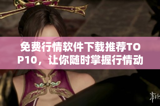 免费行情软件下载推荐TOP10，让你随时掌握行情动态