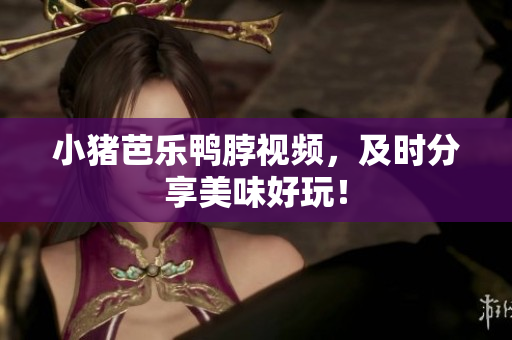 小猪芭乐鸭脖视频，及时分享美味好玩！