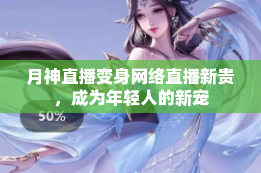 月神直播变身网络直播新贵，成为年轻人的新宠