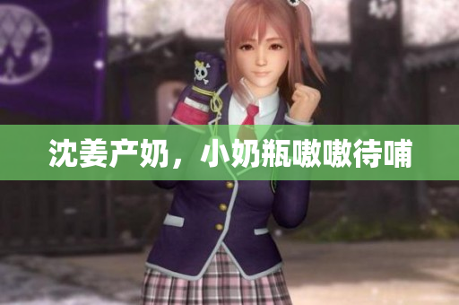 沈姜产奶，小奶瓶嗷嗷待哺