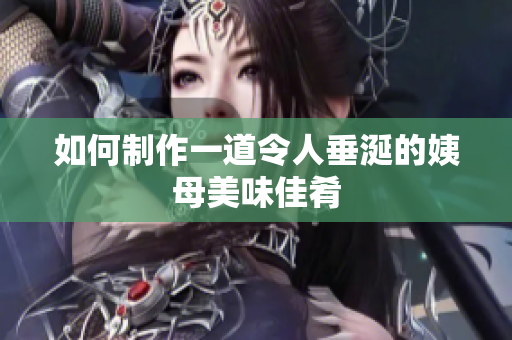 如何制作一道令人垂涎的姨母美味佳肴