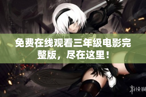 免费在线观看三年级电影完整版，尽在这里！