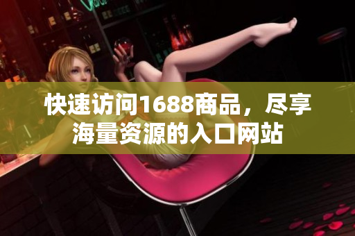 快速访问1688商品，尽享海量资源的入口网站