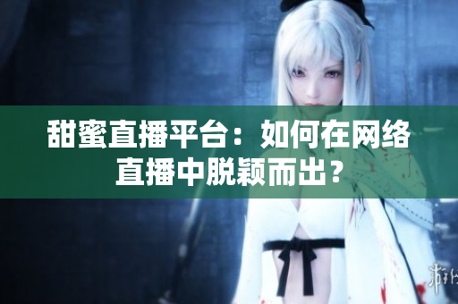 甜蜜直播平台：如何在网络直播中脱颖而出？