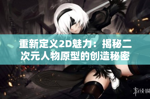 重新定义2D魅力：揭秘二次元人物原型的创造秘密
