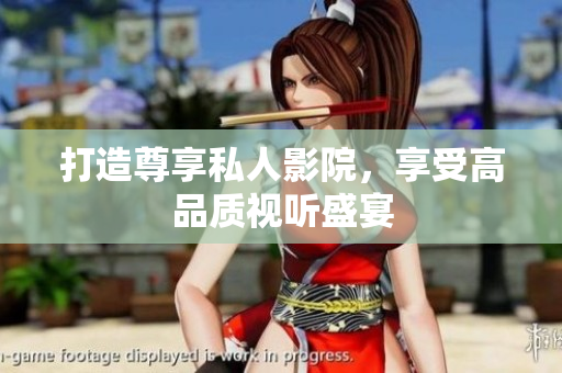 打造尊享私人影院，享受高品质视听盛宴