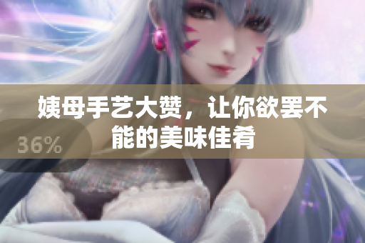 姨母手艺大赞，让你欲罢不能的美味佳肴