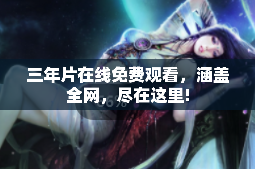 三年片在线免费观看，涵盖全网，尽在这里!