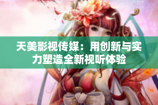 天美影视传媒：用创新与实力塑造全新视听体验