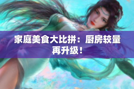 家庭美食大比拼：厨房较量再升级！