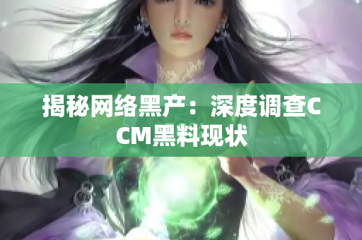 揭秘网络黑产：深度调查CCM黑料现状