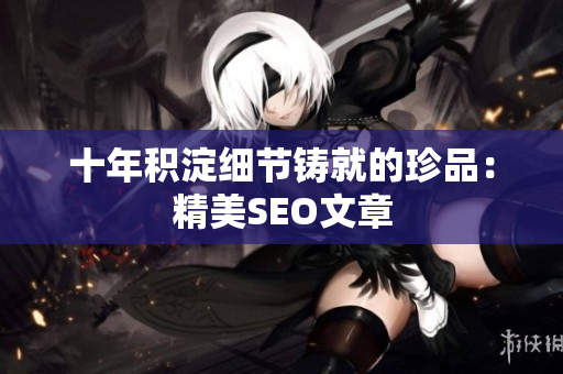 十年积淀细节铸就的珍品：精美SEO文章