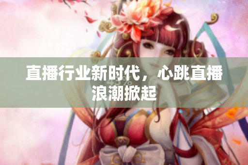 直播行业新时代，心跳直播浪潮掀起