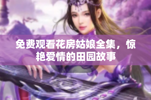 免费观看花房姑娘全集，惊艳爱情的田园故事
