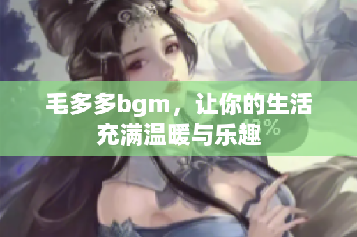 毛多多bgm，让你的生活充满温暖与乐趣