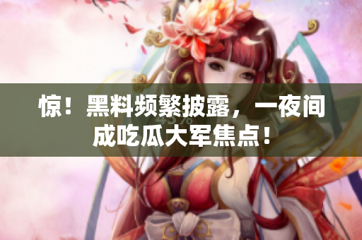 惊！黑料频繁披露，一夜间成吃瓜大军焦点！