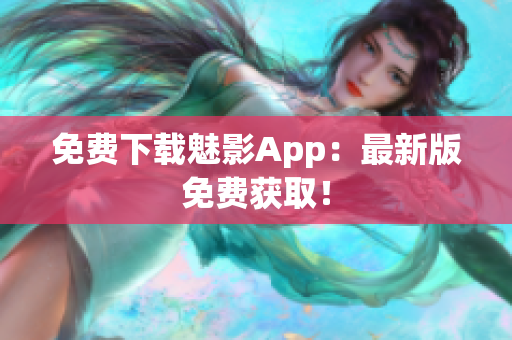 免费下载魅影App：最新版免费获取！
