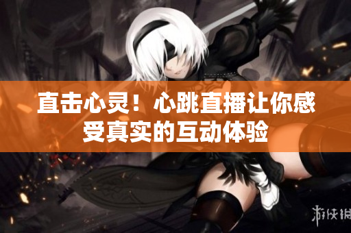 直击心灵！心跳直播让你感受真实的互动体验