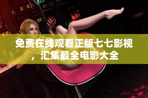 免费在线观看正版七七影视，汇集最全电影大全