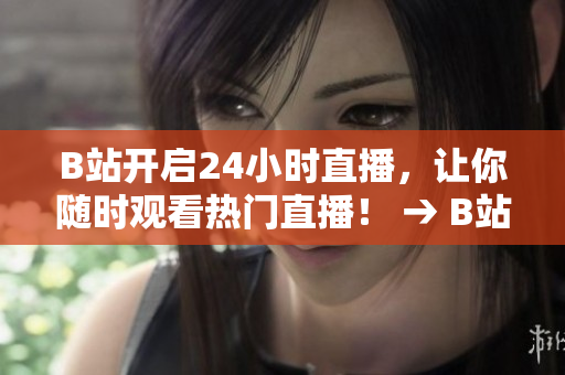 B站开启24小时直播，让你随时观看热门直播！ → B站24小时直播，畅享热门直播精彩不间断！