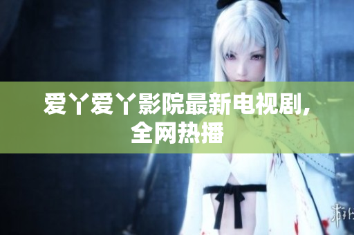 爱丫爱丫影院最新电视剧,全网热播