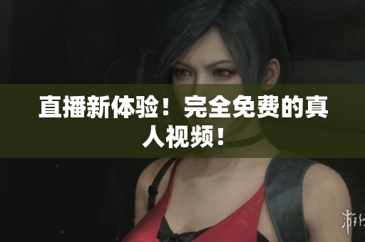直播新体验！完全免费的真人视频！