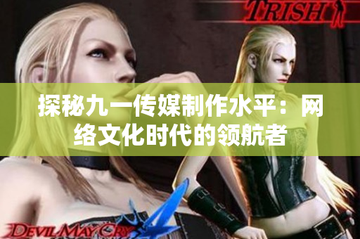 探秘九一传媒制作水平：网络文化时代的领航者