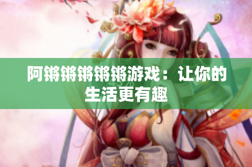 阿锵锵锵锵锵游戏：让你的生活更有趣
