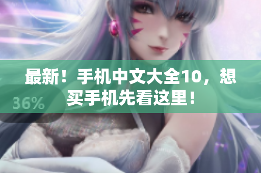 最新！手机中文大全10，想买手机先看这里！