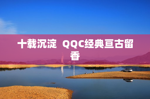十载沉淀  QQC经典亘古留香