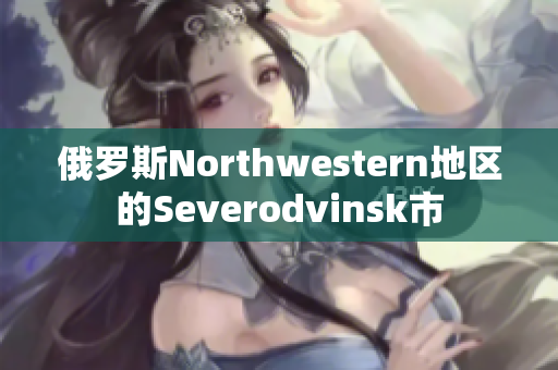 俄罗斯Northwestern地区的Severodvinsk市