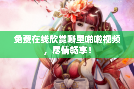 免费在线欣赏噼里啪啦视频，尽情畅享！