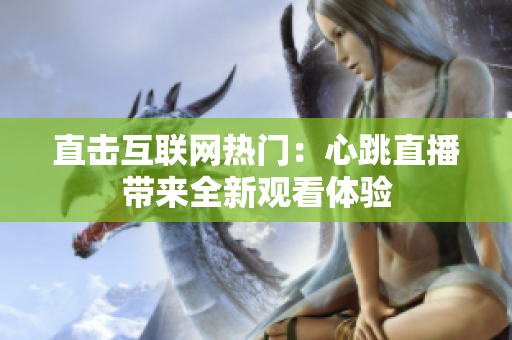 直击互联网热门：心跳直播带来全新观看体验