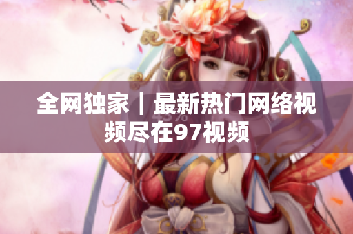 全网独家｜最新热门网络视频尽在97视频