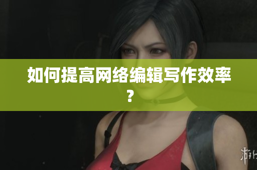 如何提高网络编辑写作效率？