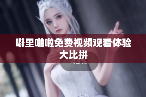 噼里啪啦免费视频观看体验大比拼