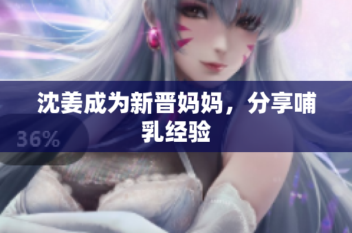 沈姜成为新晋妈妈，分享哺乳经验
