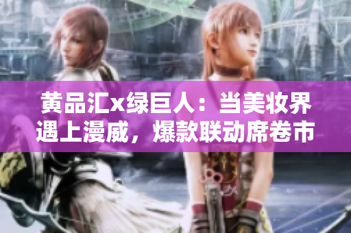 黄品汇x绿巨人：当美妆界遇上漫威，爆款联动席卷市场！