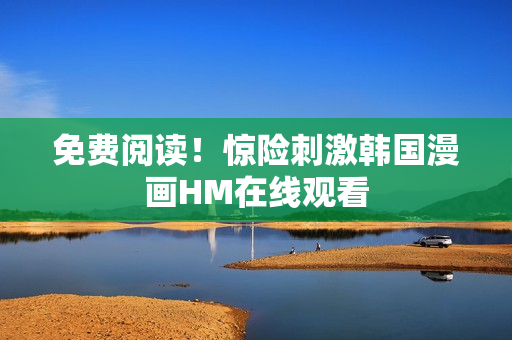 免费阅读！惊险刺激韩国漫画HM在线观看