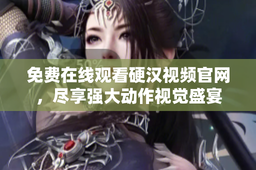 免费在线观看硬汉视频官网，尽享强大动作视觉盛宴