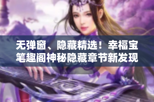 无弹窗、隐藏精选！幸福宝笔趣阁神秘隐藏章节新发现