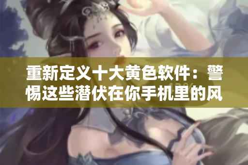 重新定义十大黄色软件：警惕这些潜伏在你手机里的风险！