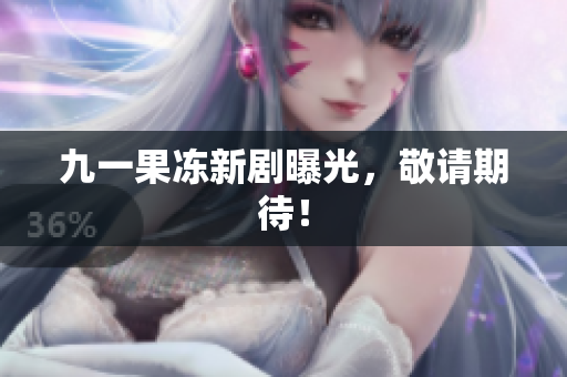 九一果冻新剧曝光，敬请期待！