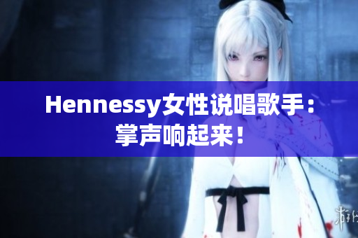 Hennessy女性说唱歌手：掌声响起来！
