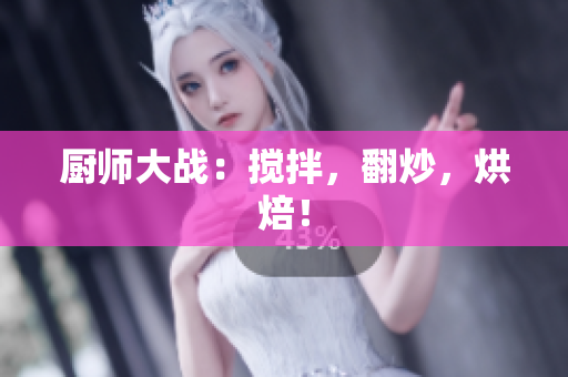 厨师大战：搅拌，翻炒，烘焙！