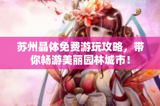 苏州晶体免费游玩攻略，带你畅游美丽园林城市！