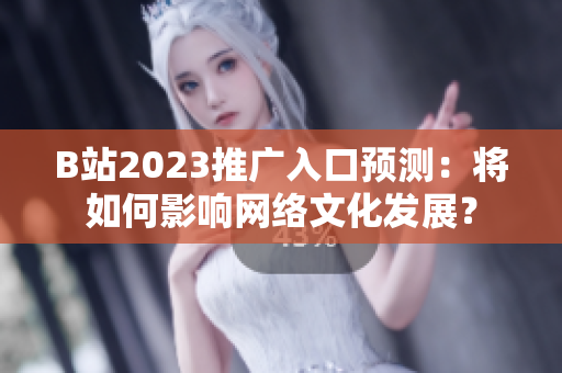 B站2023推广入口预测：将如何影响网络文化发展？