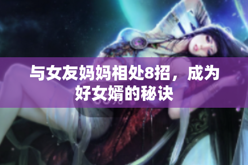与女友妈妈相处8招，成为好女婿的秘诀