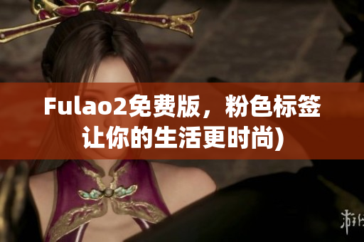 Fulao2免费版，粉色标签让你的生活更时尚)